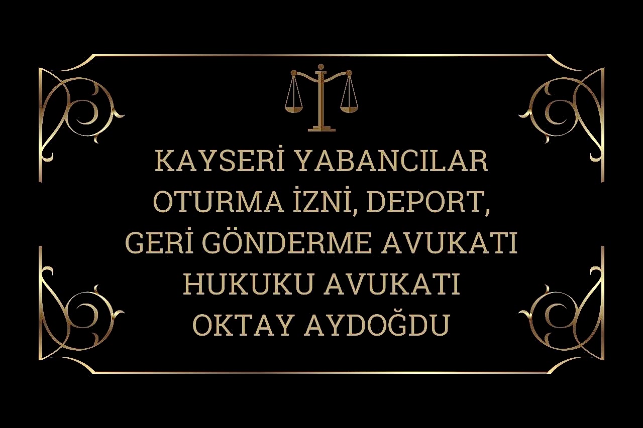 Kayseri Yabancılar ,Oturma İzni , Deport , Geri Gönderme avukatı Hukuku Avukatı OKTAY AYDOĞDU